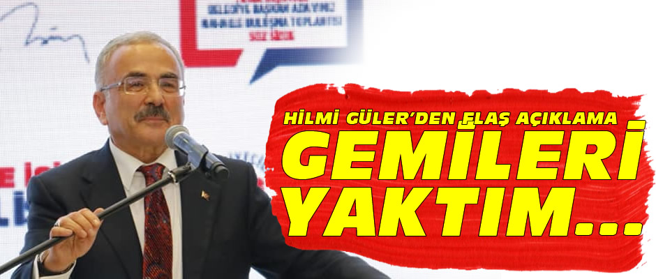 Hilmi Güler: Gemileri yaktım...