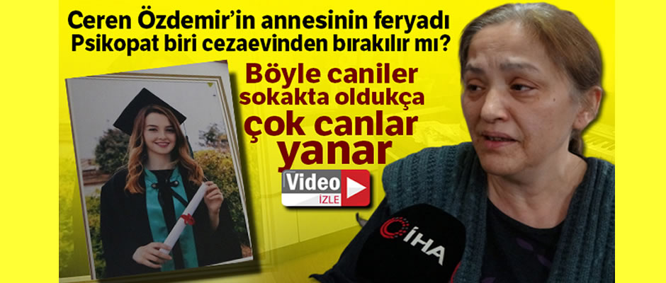 Ceren Özdemir'in annesinin feryadı: "Psikopatın biri cezaevinden dışarı bırakılır mı?"