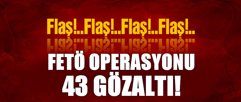 FETÖ'ye dev operasyon: 43 gözaltı!