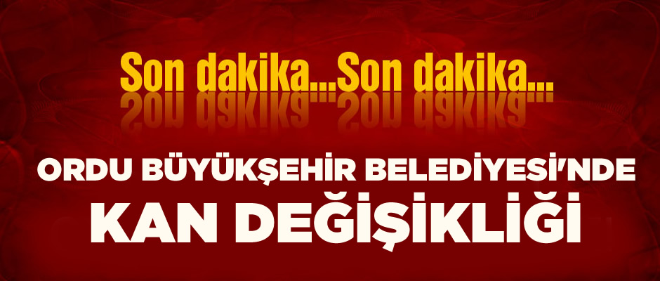 ORDU BÜYÜKŞEHİR BELEDİYESİ'NDE KAN DEĞİŞİKLİĞİ